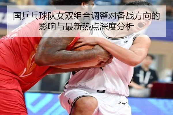 国乒乓球队女双组合调整对备战方向的影响与最新热点深度分析