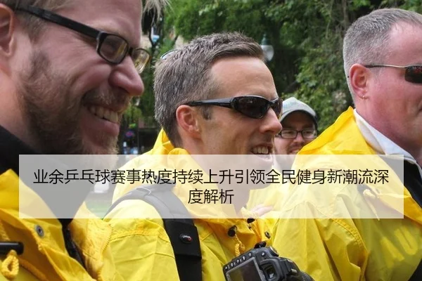 业余乒乓球赛事热度持续上升引领全民健身新潮流深度解析